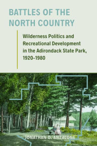 Title: Battles of the North Country: Wilderness Politics and Recreational Development in the Adirondack State Park, 1920-1980, Author: Jonathan D. Anzalone