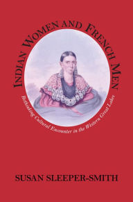 Title: Indian Women and French Men: Rethinking Cultural Encounter in the Western Great Lakes, Author: Susan Sleeper-Smith