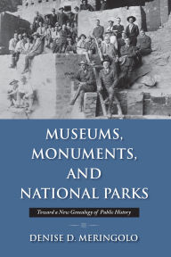 Title: Museums, Monuments, and National Parks: Toward a New Genealogy of Public History, Author: Denise D. Meringolo
