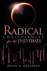 Title: Radical Christianity for the End Times, Author: Brian K Gallaher