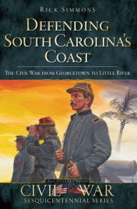 Title: Defending South Carolina's Coast: The Civil War from Georgetown to Little River, Author: Rick Simmons