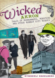 Title: Wicked Akron: Tales of Rumrunners, Mobsters and Other Rubber City Rogues, Author: Kymberli Hagelberg