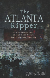 Title: The Atlanta Ripper: The Unsolved Case of the Gate City's Most Infamous Murders, Author: Jeffery Wells