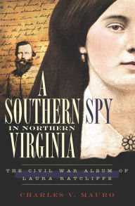 Title: A Southern Spy in Northern Virginia: The Civil War Album of Laura Ratcliffe, Author: Charles V. Mauro
