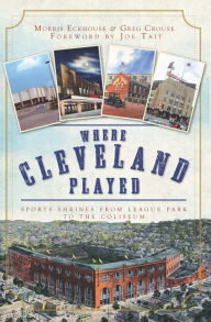Title: Where Cleveland Played: Sports Shrines from League Park to the Coliseum, Author: Morris Eckhouse