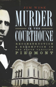 Title: Murder in the Courthouse: Reconstruction & Redemption in the North Carolina Piedmont, Author: Jim Wise