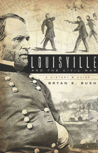 Title: Louisville and the Civil War: A History & Guide, Author: Bryan S. Bush