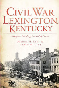 Title: Civil War Lexington, Kentucky: Bluegrass Breeding Ground of Power, Author: Joshua H. Leet