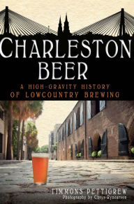 Title: Charleston Beer: A High-Gravity History of Lowcountry Brewing, Author: Timmons Pettigrew