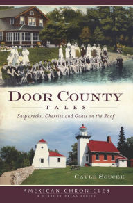 Title: Door County Tales: Shipwrecks, Cherries and Goats on the Roof, Author: Gayle Soucek