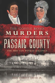 Title: The Goffle Road Murders of Passaic County: The 1850 Van Winkle Killings, Author: Don Everett Smith Jr.