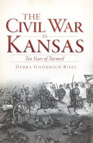 Title: The Civil War in Kansas: Ten Years of Turmoil, Author: Debra Goodrich Bisel