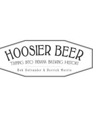Title: Hoosier Beer: Tapping into Indiana Brewing History, Author: Bob Ostrander