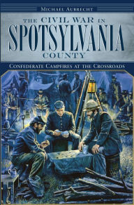 Title: The Civil War in Spotsylvania County: Confederate Campfires at the Crossroads, Author: Michael Aubrecht