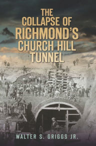 Title: The Collapse of Richmond's Church Hill Tunnel, Author: Walter S. Griggs Jr.