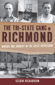 Title: The Tri-State Gang in Richmond: Murder and Robbery in the Great Depression, Author: Selden Richardson