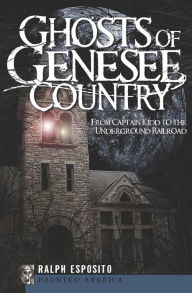 Title: Ghosts of Genesee Country: From Captain Kidd to the Underground Railroad, Author: Ralph Esposito