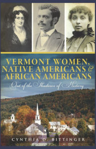 Title: Vermont Women, Native Americans & African Americans: Out of the Shadows of History, Author: Cynthia D. Bittinger