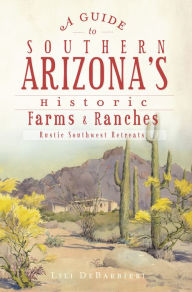 Title: A Guide to Southern Arizona's Historic Farms & Ranches: Rustic Southwest Retreats, Author: Lili DeBarbieri