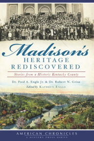 Title: Madison's Heritage Rediscovered: Stories From A Historic Kentucky County, Author: Dr. Fred A. Engle Jr.