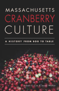 Title: Massachusetts Cranberry Culture: A History from Bog to Table, Author: Robert S. Cox