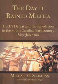 Title: The Day it Rained Militia: Huck's Defeat and the Revolution in the South Carolina Backcountry May-July 1780, Author: Michael C. Scoggins