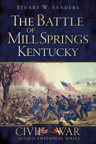 Title: The Battle of Mill Springs, Kentucky, Author: Stuart W. Sanders