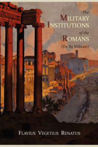 Title: The Military Institutions of the Romans (de Re Militari), Author: Vegetius