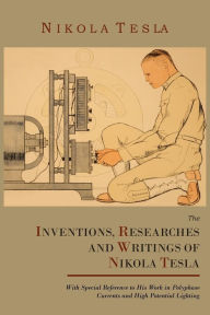 Title: The Inventions, Researches and Writings of Nikola Tesla, with Special Reference to His Work in Polyphase Currents and High Potential Lighting, Author: Nikola Tesla