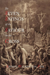Title: The Seven Sayings of the Saviour on the Cross, Author: Arthur Walkington Pink