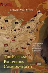 Title: The Free and Prosperous Commonwealth; An Exposition of the Ideas of Classical Liberalism, Author: Ludwig Von Mises