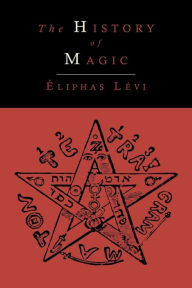 Title: The History of Magic; Including a Clear and Precise Exposition of Its Procedure, Its Rites and Its Mysteries, Author: Eliphas Levi
