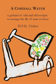 Title: A Cordiall Water: A Garland of Odd & Old Receipts to Assuage the Ills of Man or Beast, Author: M. F. K. Fisher