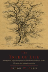 Title: The Tree of Life: An Expose of Physical Regenesis on the Three-Fold Plane of Bodily, Chemical and Spiritual Operation, Author: George W. Carey