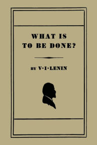 Title: What Is to Be Done? [Burning Questions of Our Movement], Author: V. I. Lenin