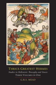 Title: Thrice-Greatest Hermes; Studies in Hellenistic Theosophy and Gnosis [Three Volumes in One], Author: G. R. S. Mead