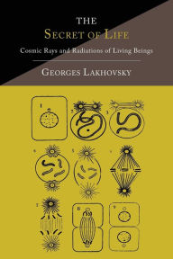 Title: The Secret of Life: Cosmic Rays and Radiations of Living Beings, Author: Georges Lakhovsky