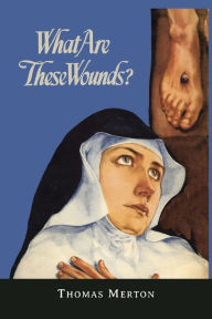 Title: What Are These Wounds? the Life of a Cistercian Mystic Saint Lutgarde, Author: Thomas Merton