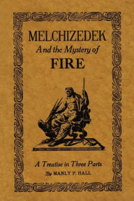 Title: Melchizedek and the Mystery of Fire: A Treatise in Three Parts, Author: Manly P. Hall