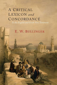 Title: A Critical Lexicon and Concordance to the English and Greek New Testament: Together with an Index of Greek Words, Author: E. W. Bullinger