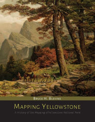 Title: Mapping Yellowstone: A History of the Mapping of Yellowstone National Park, Author: Bruce H. Blevins