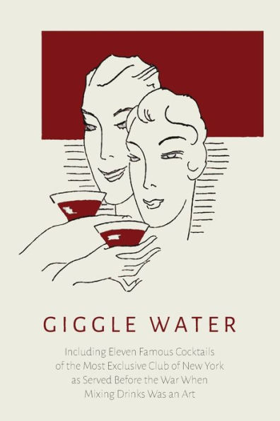 Giggle Water: Including Eleven Famous Cocktails of the Most Exclusive Club of New York As Served Before the War When Mixing Drinks Was an Art