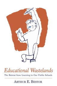 Title: Educational Wastelands: The Retreat from Learning in Our Public Schools, Author: Arthur E. Bestor