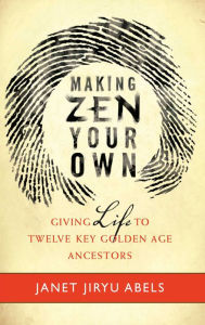 Title: Making Zen Your Own: Giving Life to Twelve Key Golden Age Ancestors, Author: Janet Jiryu Abels