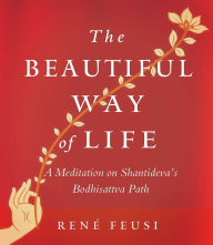 Title: The Beautiful Way of Life: A Meditation on Shantideva's Bodhisattva Path, Author: Rene Feusi