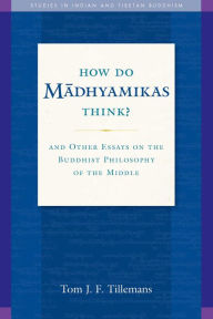 Title: How Do Madhyamikas Think?: And Other Essays on the Buddhist Philosophy of the Middle, Author: Tom J. F. Tillemans