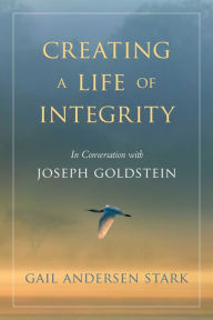 Title: Creating a Life of Integrity: In Conversation with Joseph Goldstein, Author: Gail Andersen Stark