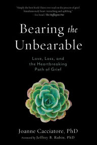 Title: Bearing the Unbearable: Love, Loss, and the Heartbreaking Path of Grief, Author: Joanne Cacciatore
