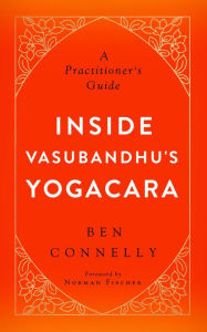 Title: Inside Vasubandhu's Yogacara: A Practitioner's Guide, Author: Ben Connelly