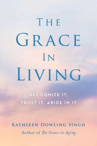 Title: The Grace in Living: Recognize It, Trust It, Abide in It, Author: Kathleen Dowling Singh